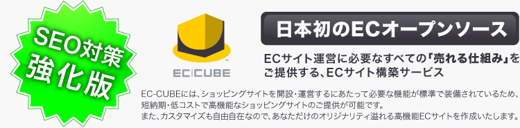EC-CUBEには、ショッピングサイトを開設・運営するにあたって必要な機能が標準で装備されているため、短納期・低コストで高機能なショッピングサイトのご提供が可能です。また、カスタマイズも自由自在なので、あなただけのオリジナリティ溢れる高機能ECサイトを作成いたします。