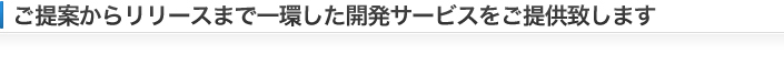 ご提案からリリースまで一環した開発サービスをご提供致します